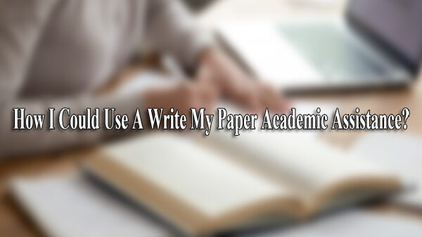 How I Could Use A Write My Paper Academic Assistance?